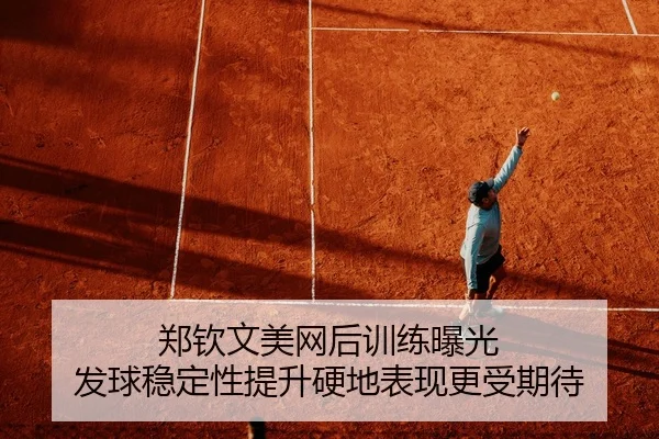 郑钦文美网后训练曝光 发球稳定性提升硬地表现更受期待