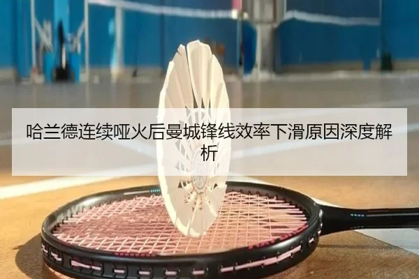 哈兰德连续哑火后曼城锋线效率下滑原因深度解析