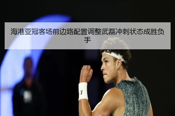 海港亚冠客场前边路配置调整武磊冲刺状态成胜负手